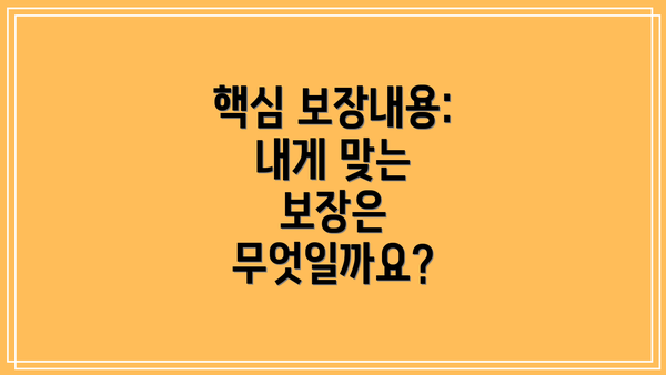 핵심 보장내용:  내게 맞는 보장은 무엇일까요?