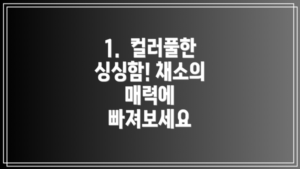 1.  컬러풀한 싱싱함! 채소의 매력에 빠져보세요