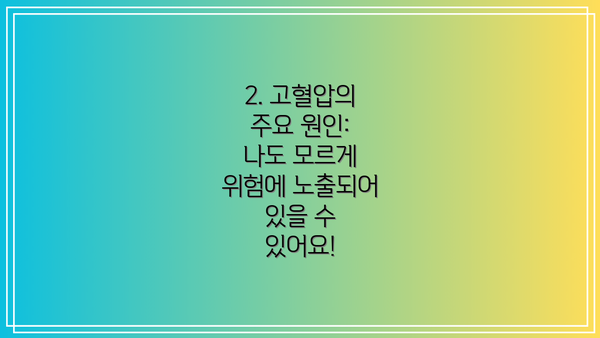 2. 고혈압의 주요 원인: 나도 모르게 위험에 노출되어 있을 수 있어요!