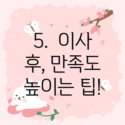 5.  이사 후, 만족도 높이는 팁!