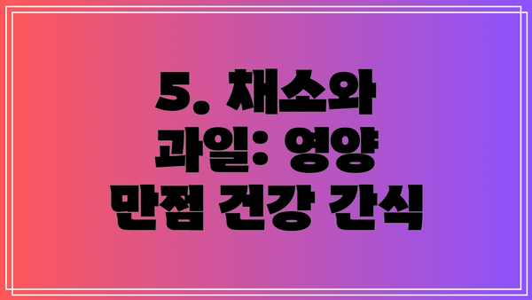 5. 채소와 과일: 영양 만점 건강 간식