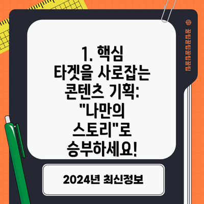 1. 핵심 타겟을 사로잡는 콘텐츠 기획:  "나만의 스토리"로 승부하세요!