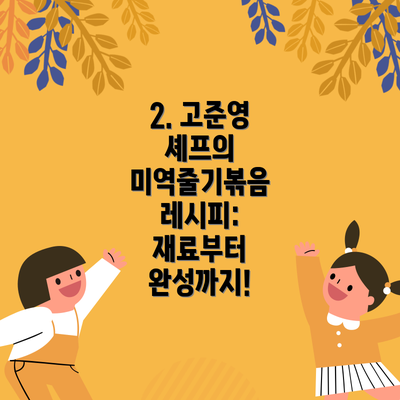 2. 고준영 셰프의 미역줄기볶음 레시피: 재료부터 완성까지!