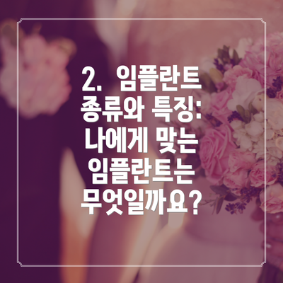 2.  임플란트 종류와 특징: 나에게 맞는 임플란트는 무엇일까요?