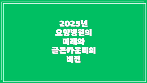 2025년 요양병원의 미래와 골든카운티의 비전