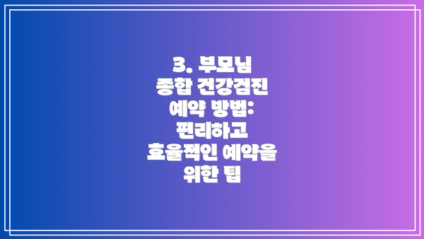3. 부모님 종합 건강검진 예약 방법: 편리하고 효율적인 예약을 위한 팁