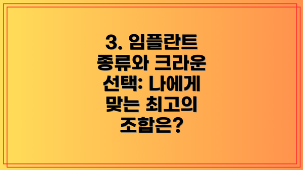3. 임플란트 종류와 크라운 선택: 나에게 맞는 최고의 조합은?