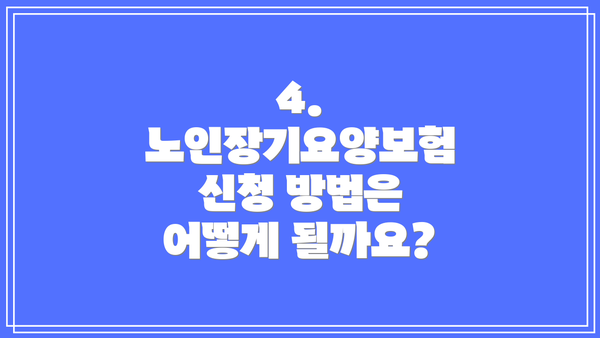 4. 노인장기요양보험 신청 방법은 어떻게 될까요?