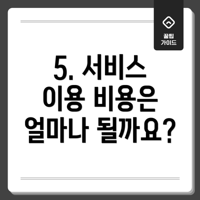 5. 서비스 이용 비용은 얼마나 될까요?