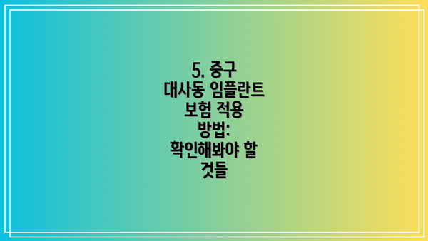 5. 중구 대사동 임플란트 보험 적용 방법: 확인해봐야 할 것들