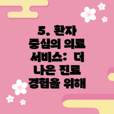 5. 환자 중심의 의료 서비스:  더 나은 진료 경험을 위해