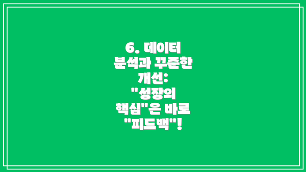 6. 데이터 분석과 꾸준한 개선:  "성장의 핵심"은 바로 "피드백"!