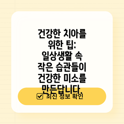 건강한 치아를 위한 팁:  일상생활 속 작은 습관들이 건강한 미소를 만든답니다.