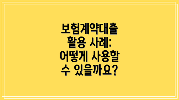 보험계약대출 활용 사례: 어떻게 사용할 수 있을까요?