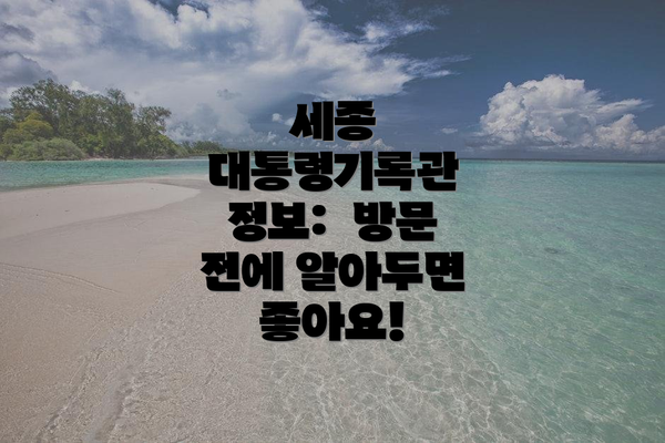 세종 대통령기록관 정보:  방문 전에 알아두면 좋아요!