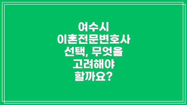 여수시 이혼전문변호사 선택, 무엇을 고려해야 할까요?