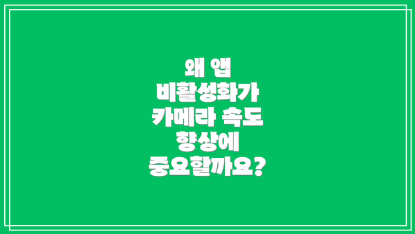 왜 앱 비활성화가 카메라 속도 향상에 중요할까요?