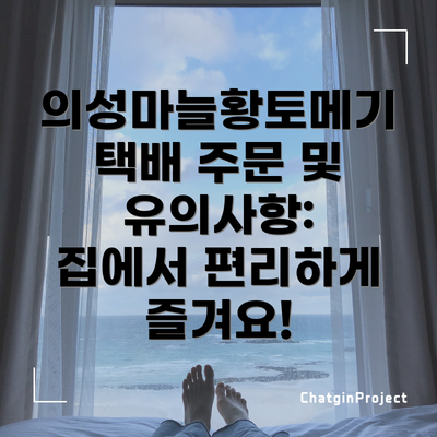 의성마늘황토메기 택배 주문 및 유의사항: 집에서 편리하게 즐겨요!