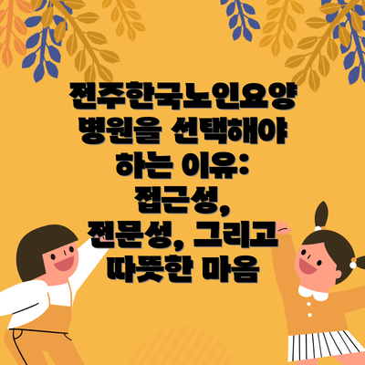 전주한국노인요양병원을 선택해야 하는 이유:  접근성, 전문성, 그리고 따뜻한 마음