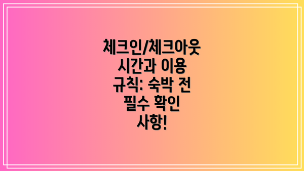 체크인/체크아웃 시간과 이용 규칙: 숙박 전 필수 확인 사항!