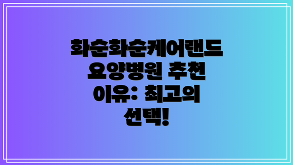 화순화순케어랜드요양병원 추천 이유: 최고의 선택!