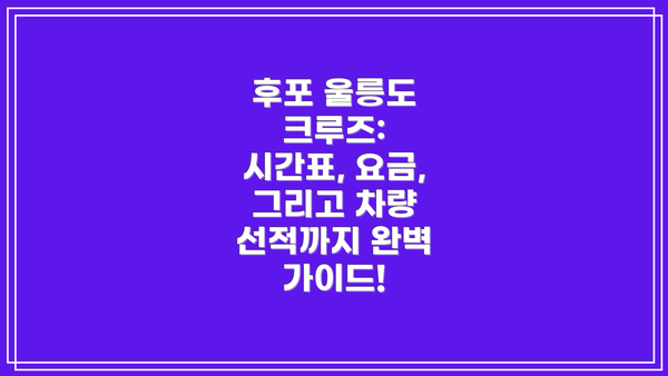 후포 울릉도 크루즈: 시간표, 요금, 그리고 차량 선적까지 완벽 가이드!